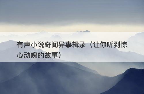 有声小说奇闻异事辑录（让你听到惊心动魄的故事）
