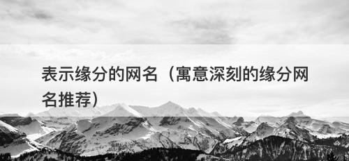 表示缘分的网名（寓意深刻的缘分网名推荐）