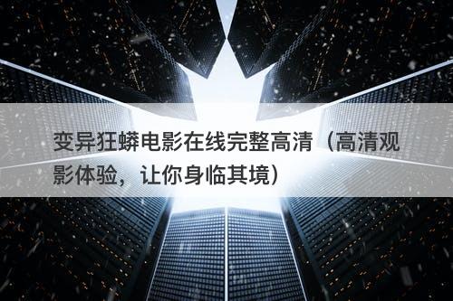 变异狂蟒电影在线完整高清（高清观影体验，让你身临其境）
