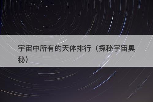 宇宙中所有的天体排行（探秘宇宙奥秘）