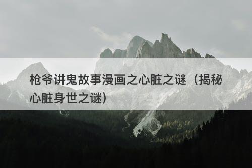 枪爷讲鬼故事漫画之心脏之谜（揭秘心脏身世之谜）