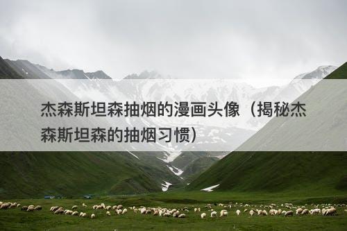 杰森斯坦森抽烟的漫画头像（揭秘杰森斯坦森的抽烟习惯）