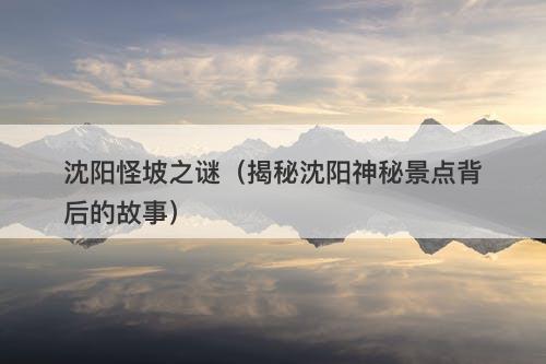 沈阳怪坡之谜（揭秘沈阳神秘景点背后的故事）