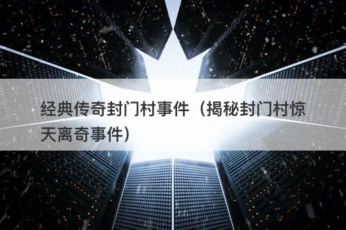 经典传奇封门村事件（揭秘封门村惊天离奇事件）