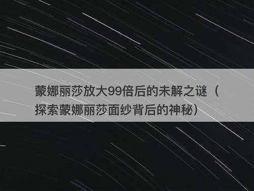 蒙娜丽莎放大99倍后的未解之谜（探索蒙娜丽莎面纱背后的神秘）