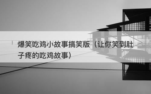 爆笑吃鸡小故事搞笑版（让你笑到肚子疼的吃鸡故事）