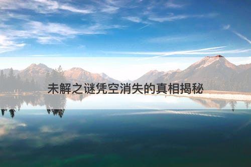 未解之谜凭空消失的真相揭秘