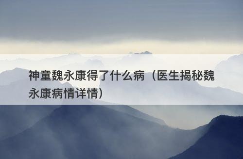 神童魏永康得了什么病（医生揭秘魏永康病情详情）