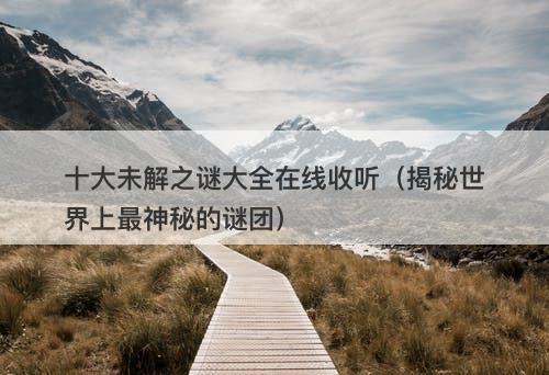 十大未解之谜大全在线收听（揭秘世界上最神秘的谜团）