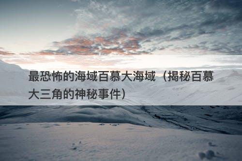 最恐怖的海域百慕大海域（揭秘百慕大三角的神秘事件）