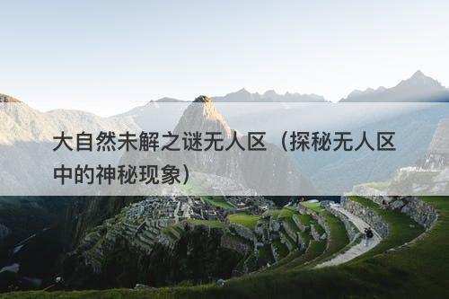 大自然未解之谜无人区（探秘无人区中的神秘现象）-图1