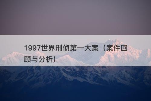1997世界刑侦第一大案（案件回顾与分析）