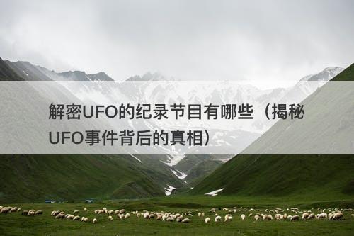 解密UFO的纪录节目有哪些（揭秘UFO事件背后的真相）-图1