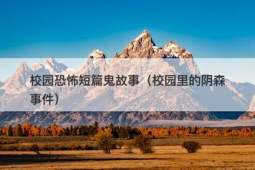 校园恐怖短篇鬼故事(校园里的阴森事件)-图1 校园恐怖短篇鬼故事(校园里的阴森事件)-图1
