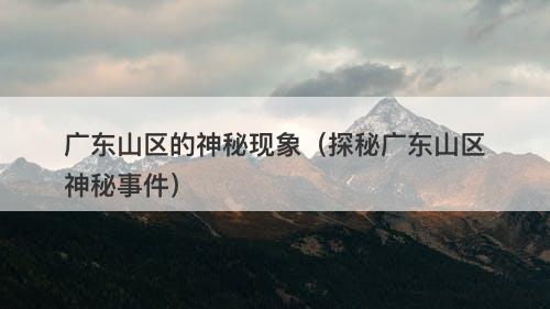 广东山区的神秘现象（探秘广东山区神秘事件）-图1
