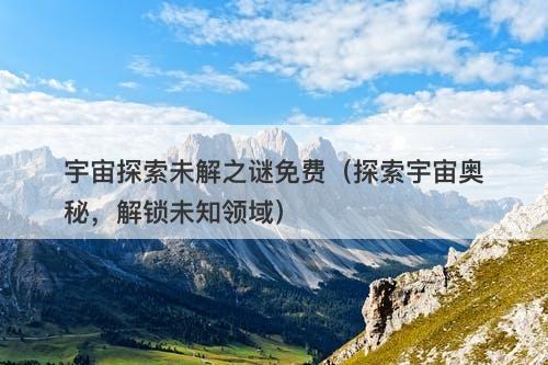 宇宙探索未解之谜免费（探索宇宙奥秘，解锁未知领域）-图1