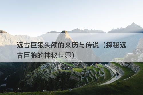 远古巨狼头颅的来历与传说（探秘远古巨狼的神秘世界）