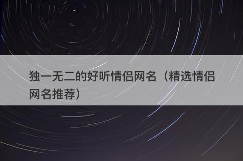 独一无二的好听情侣网名（精选情侣网名推荐）-图1