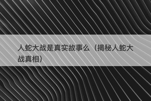 人蛇大战是真实故事么（揭秘人蛇大战真相）-图1