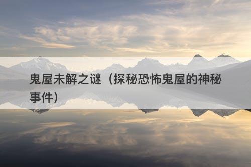 鬼屋未解之谜（探秘恐怖鬼屋的神秘事件）