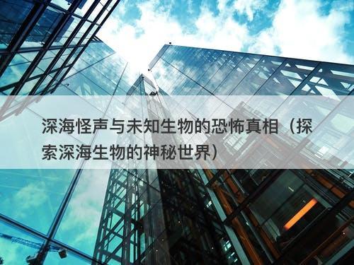 深海怪声与未知生物的恐怖真相（探索深海生物的神秘世界）-图1