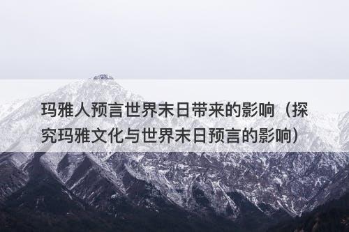 玛雅人预言世界末日带来的影响（探究玛雅文化与世界末日预言的影响）-图1