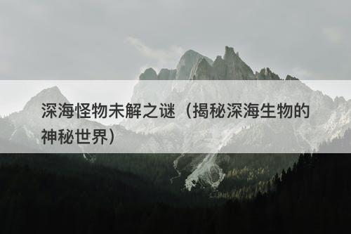 深海怪物未解之谜（揭秘深海生物的神秘世界）