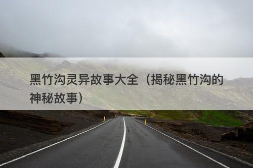 黑竹沟灵异故事大全（揭秘黑竹沟的神秘故事）