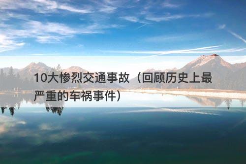 10大惨烈交通事故（回顾历史上最严重的车祸事件）