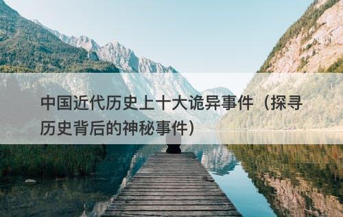 中国近代历史上十大诡异事件（探寻历史背后的神秘事件）