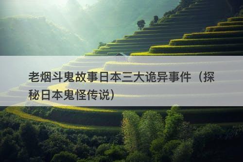 老烟斗鬼故事日本三大诡异事件（探秘日本鬼怪传说）-图1