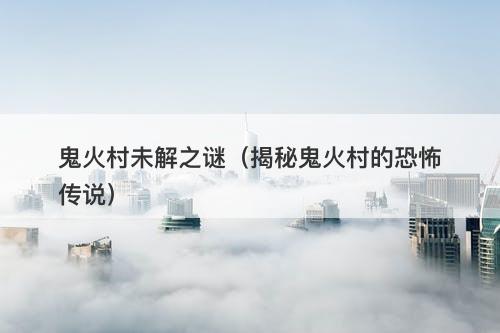 鬼火村未解之谜（揭秘鬼火村的恐怖传说）