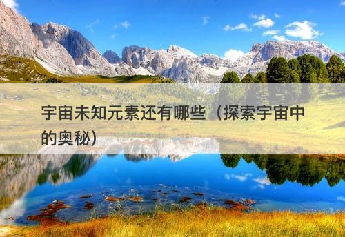 宇宙未知元素还有哪些（探索宇宙中的奥秘）