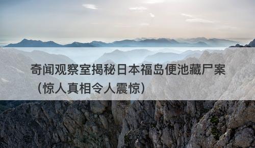 奇闻观察室揭秘日本福岛便池藏尸案（惊人真相令人震惊）-图1