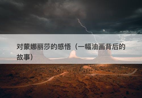 对蒙娜丽莎的感悟（一幅油画背后的故事）-图1