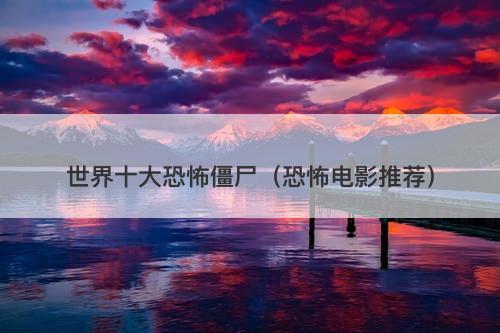 世界十大恐怖僵尸（恐怖电影推荐）