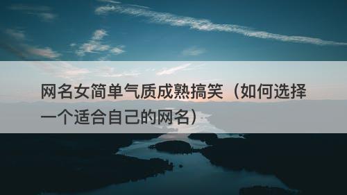 网名女简单气质成熟搞笑（如何选择一个适合自己的网名）