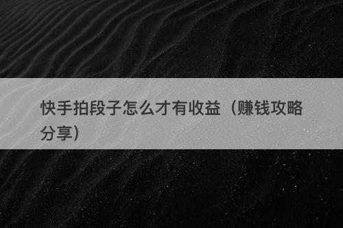 快手拍段子怎么才有收益（赚钱攻略分享）