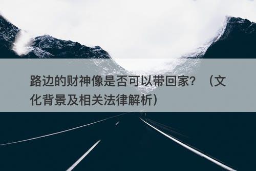 路边的财神像是否可以带回家？（文化背景及相关法律解析）-图1