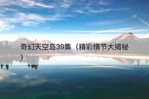 奇幻天空岛39集（精彩情节大揭秘）