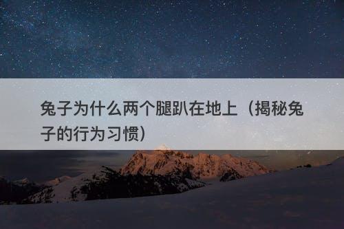 兔子为什么两个腿趴在地上（揭秘兔子的行为习惯）