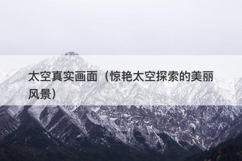 太空真实画面（惊艳太空探索的美丽风景）