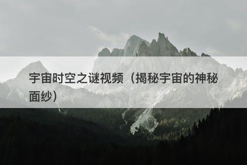 宇宙时空之谜视频（揭秘宇宙的神秘面纱）-图1