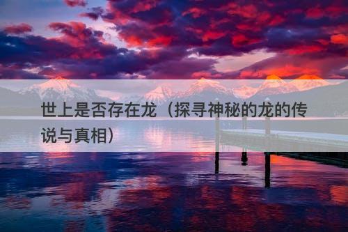 世上是否存在龙（探寻神秘的龙的传说与真相）-图1