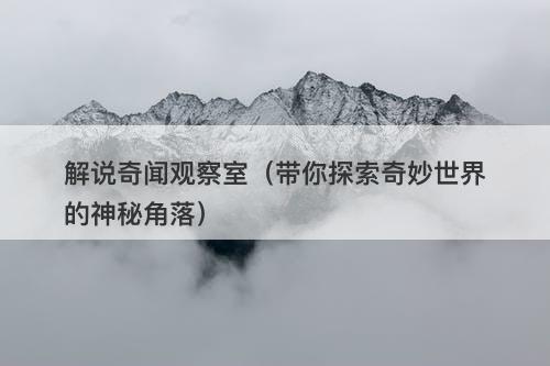 解说奇闻观察室（带你探索奇妙世界的神秘角落）