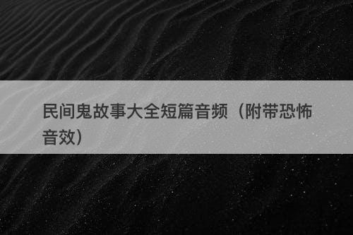 民间鬼故事大全短篇音频（附带恐怖音效）