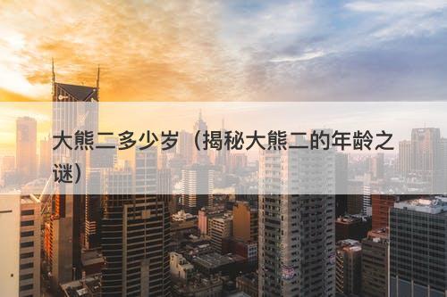 大熊二多少岁（揭秘大熊二的年龄之谜）