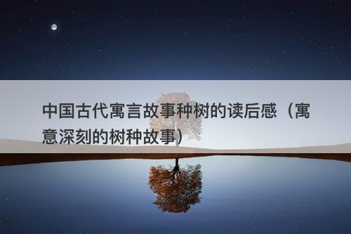 中国古代寓言故事种树的读后感（寓意深刻的树种故事）