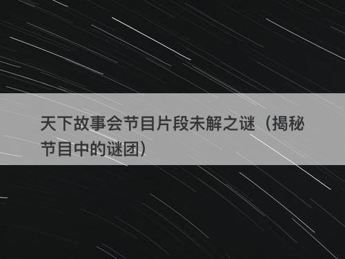 天下故事会节目片段未解之谜（揭秘节目中的谜团）-图1