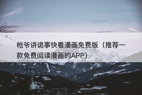 枪爷讲诡事快看漫画免费版（推荐一款免费阅读漫画的APP）